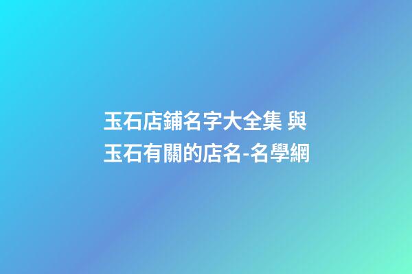 玉石店鋪名字大全集 與玉石有關的店名-名學網